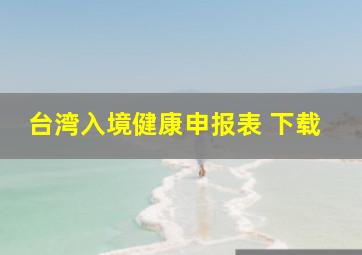 台湾入境健康申报表 下载